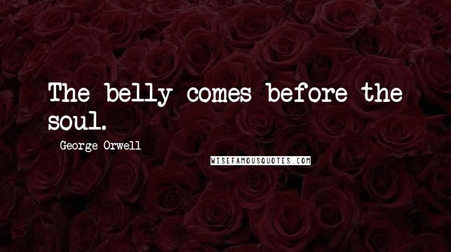 George Orwell Quotes: The belly comes before the soul.