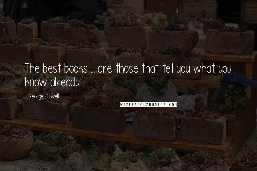 George Orwell Quotes: The best books ... are those that tell you what you know already.