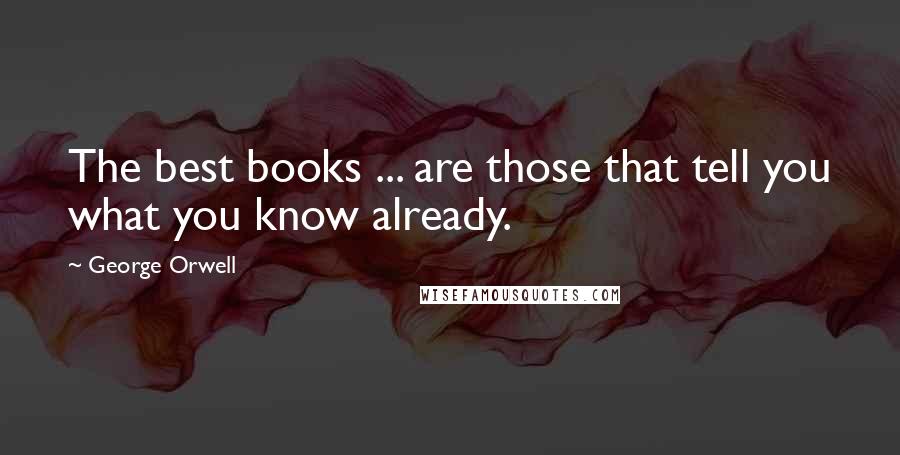 George Orwell Quotes: The best books ... are those that tell you what you know already.