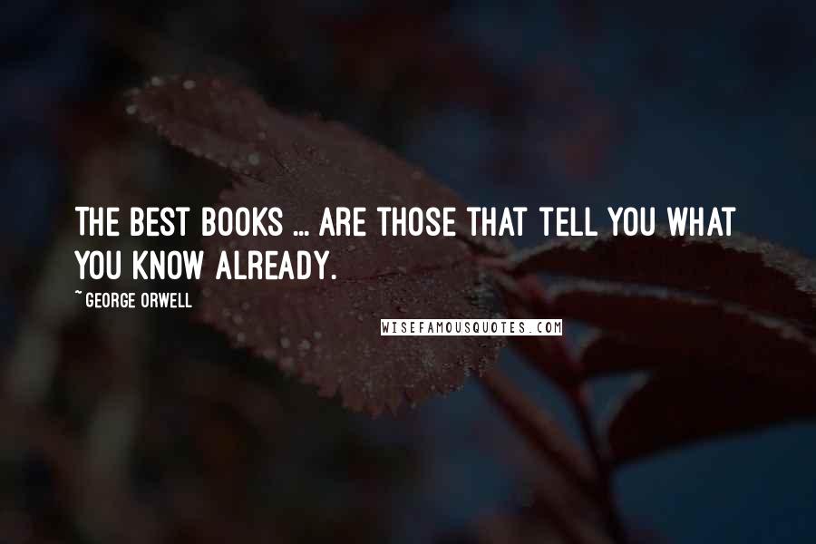 George Orwell Quotes: The best books ... are those that tell you what you know already.