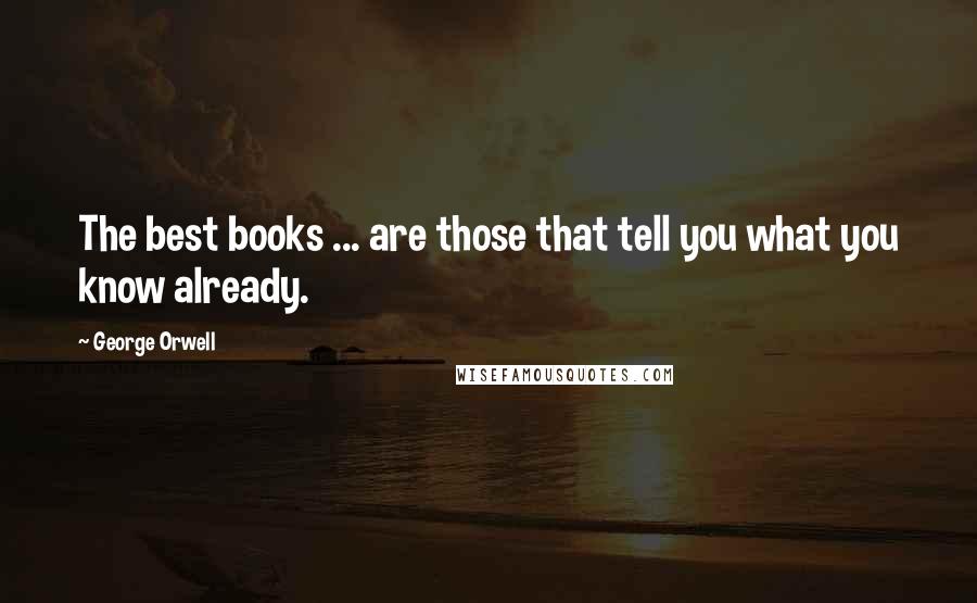 George Orwell Quotes: The best books ... are those that tell you what you know already.