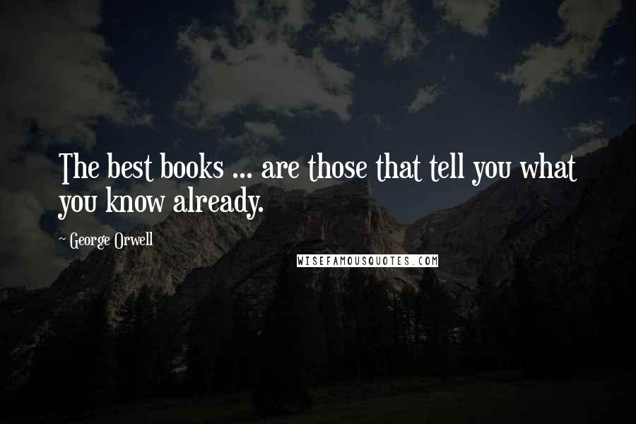 George Orwell Quotes: The best books ... are those that tell you what you know already.