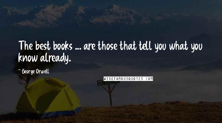 George Orwell Quotes: The best books ... are those that tell you what you know already.