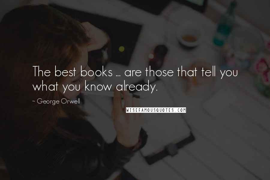 George Orwell Quotes: The best books ... are those that tell you what you know already.