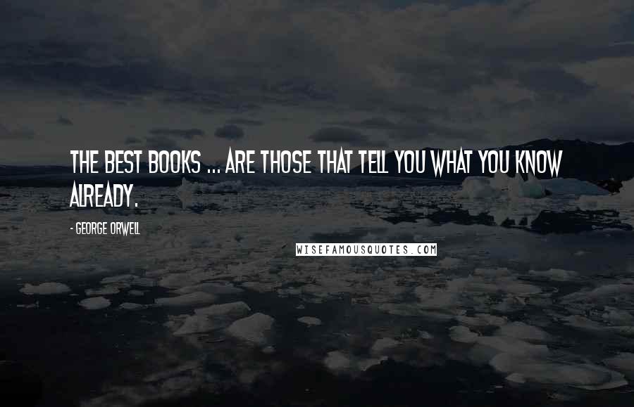George Orwell Quotes: The best books ... are those that tell you what you know already.