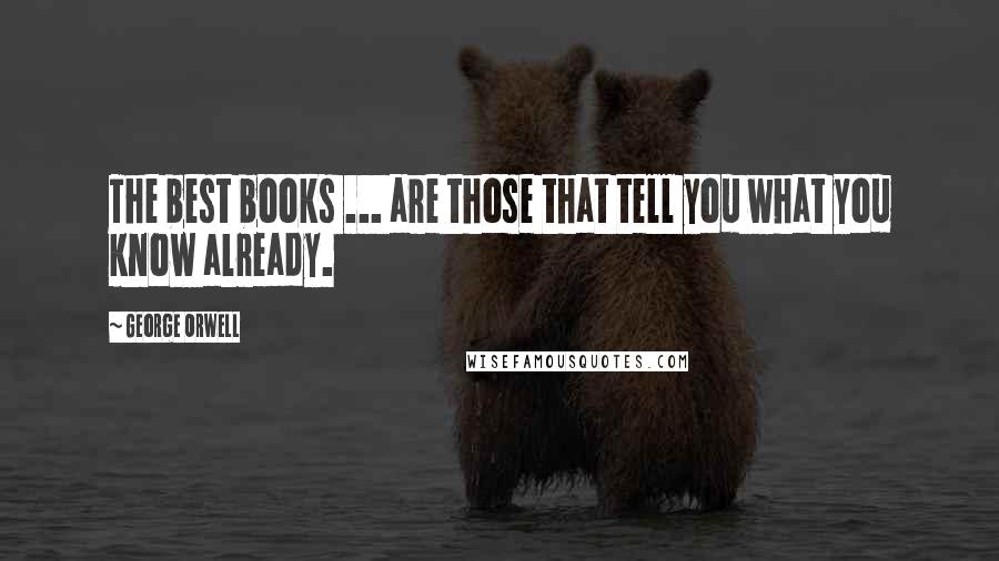 George Orwell Quotes: The best books ... are those that tell you what you know already.