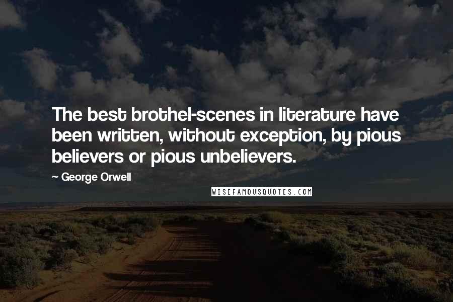 George Orwell Quotes: The best brothel-scenes in literature have been written, without exception, by pious believers or pious unbelievers.