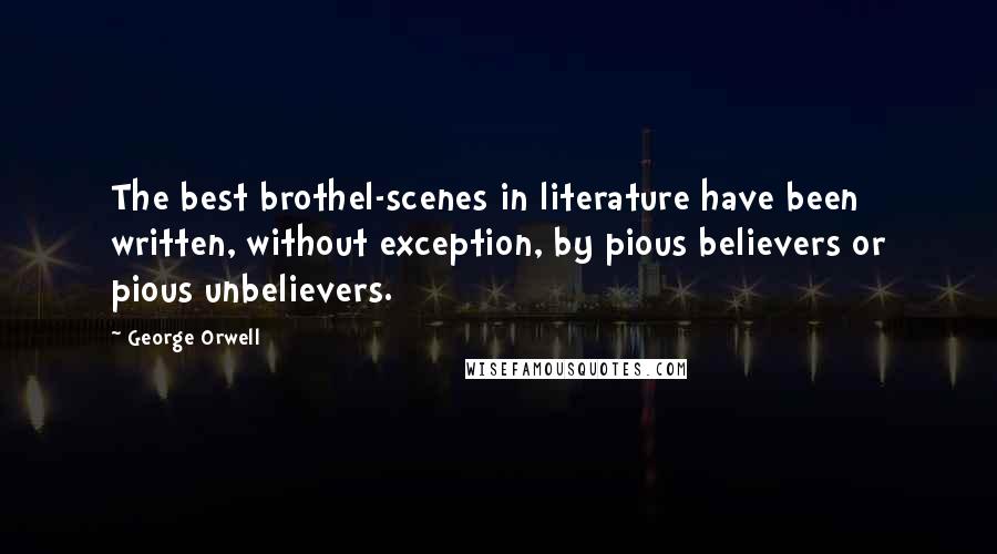 George Orwell Quotes: The best brothel-scenes in literature have been written, without exception, by pious believers or pious unbelievers.