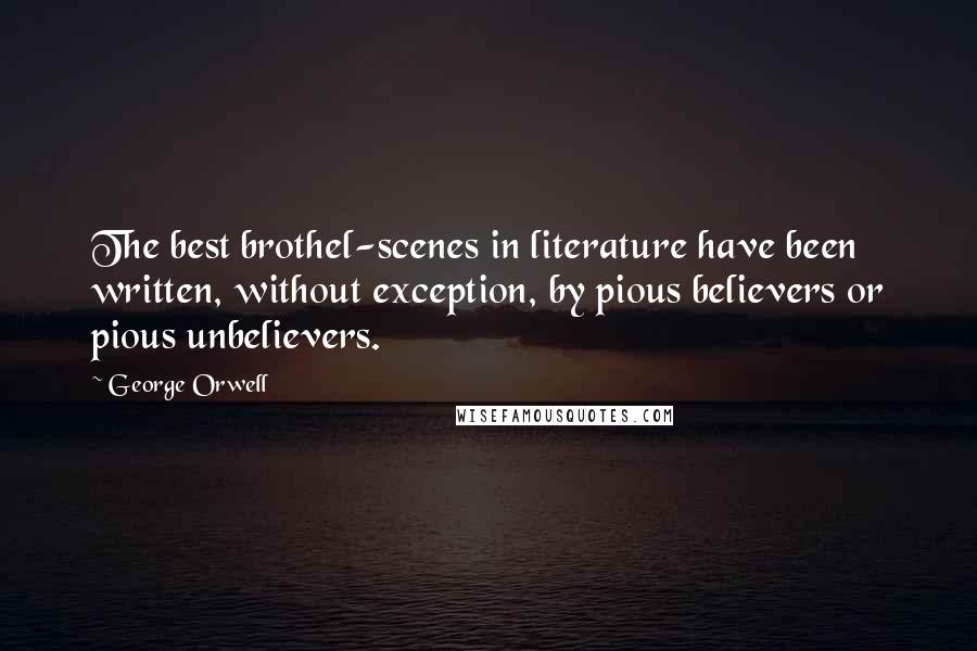 George Orwell Quotes: The best brothel-scenes in literature have been written, without exception, by pious believers or pious unbelievers.