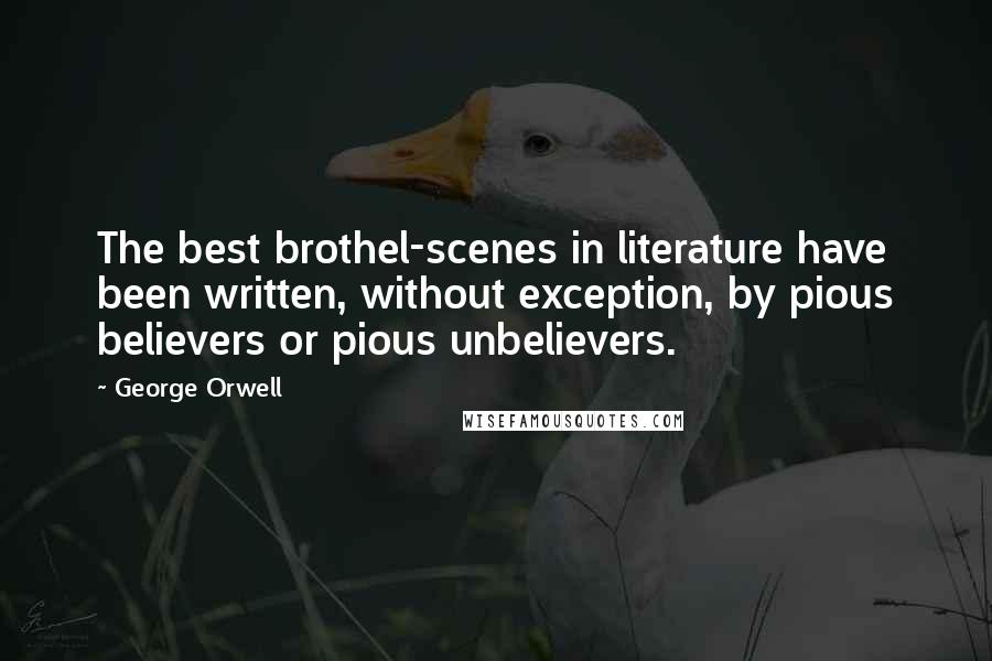 George Orwell Quotes: The best brothel-scenes in literature have been written, without exception, by pious believers or pious unbelievers.