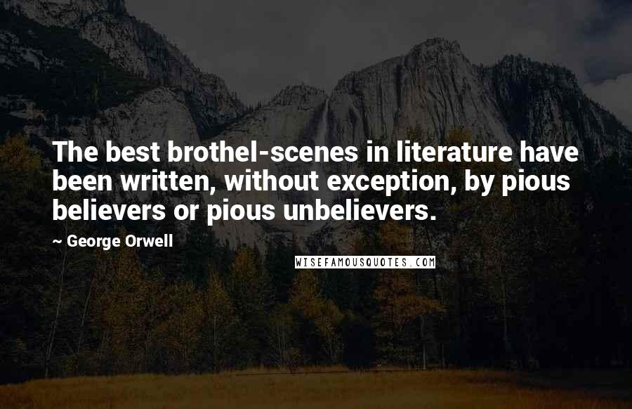 George Orwell Quotes: The best brothel-scenes in literature have been written, without exception, by pious believers or pious unbelievers.