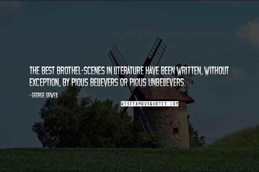 George Orwell Quotes: The best brothel-scenes in literature have been written, without exception, by pious believers or pious unbelievers.