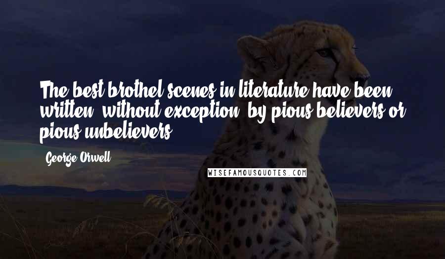 George Orwell Quotes: The best brothel-scenes in literature have been written, without exception, by pious believers or pious unbelievers.