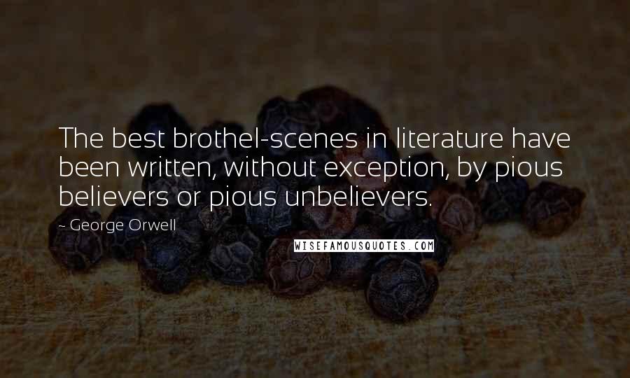 George Orwell Quotes: The best brothel-scenes in literature have been written, without exception, by pious believers or pious unbelievers.