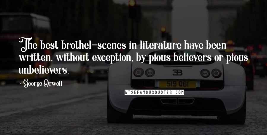 George Orwell Quotes: The best brothel-scenes in literature have been written, without exception, by pious believers or pious unbelievers.