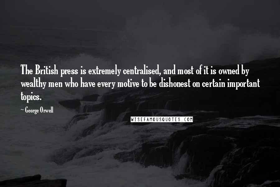 George Orwell Quotes: The British press is extremely centralised, and most of it is owned by wealthy men who have every motive to be dishonest on certain important topics.