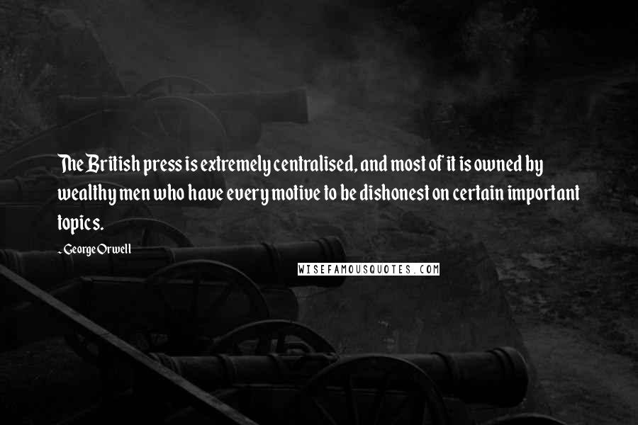 George Orwell Quotes: The British press is extremely centralised, and most of it is owned by wealthy men who have every motive to be dishonest on certain important topics.