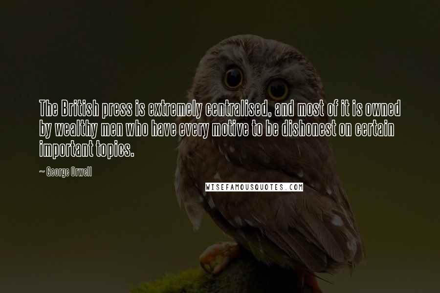 George Orwell Quotes: The British press is extremely centralised, and most of it is owned by wealthy men who have every motive to be dishonest on certain important topics.