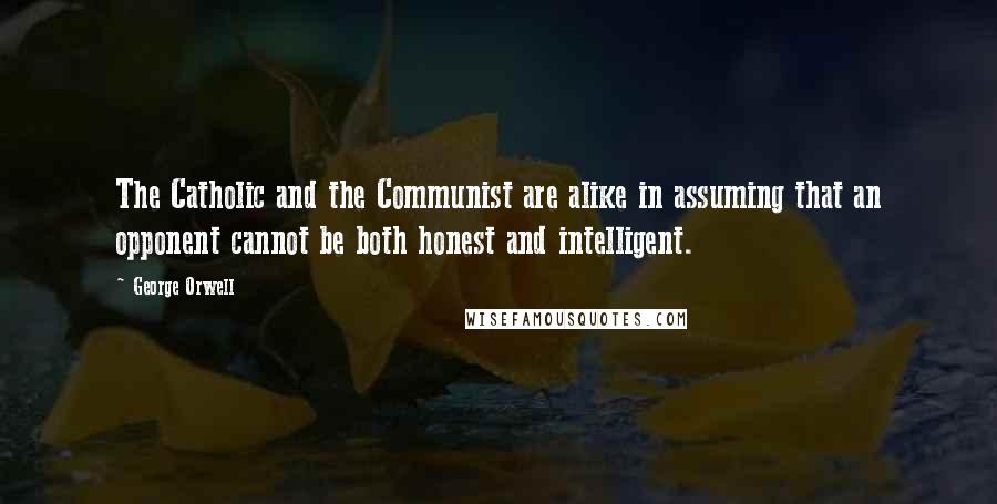 George Orwell Quotes: The Catholic and the Communist are alike in assuming that an opponent cannot be both honest and intelligent.