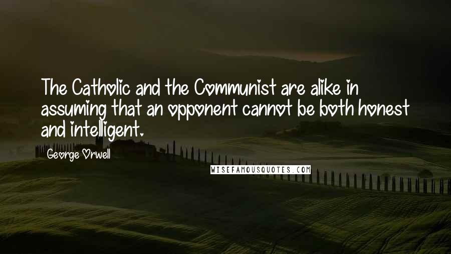 George Orwell Quotes: The Catholic and the Communist are alike in assuming that an opponent cannot be both honest and intelligent.