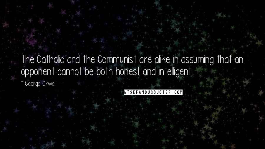 George Orwell Quotes: The Catholic and the Communist are alike in assuming that an opponent cannot be both honest and intelligent.