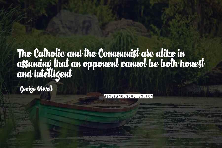 George Orwell Quotes: The Catholic and the Communist are alike in assuming that an opponent cannot be both honest and intelligent.