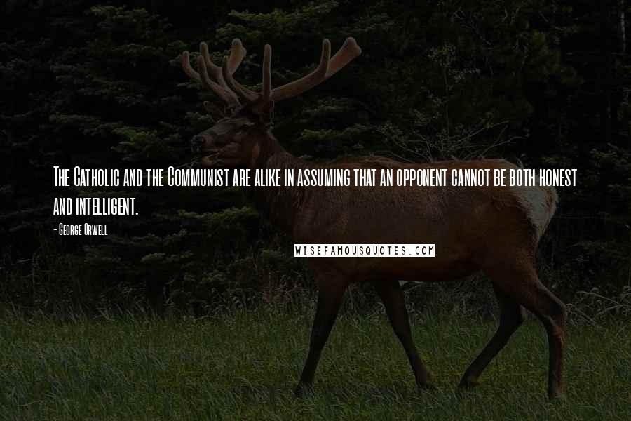George Orwell Quotes: The Catholic and the Communist are alike in assuming that an opponent cannot be both honest and intelligent.