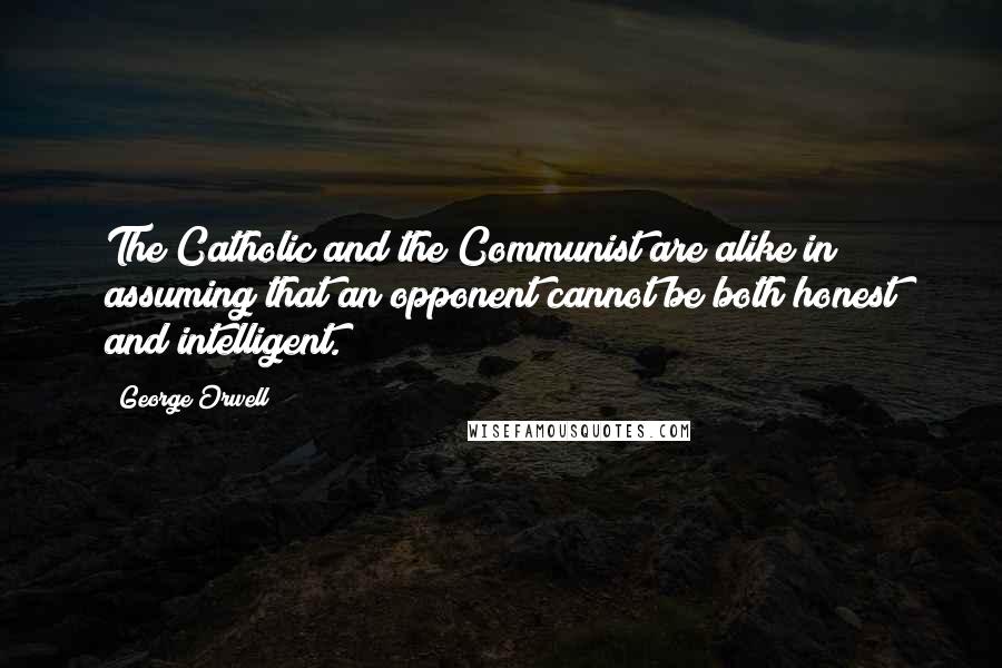 George Orwell Quotes: The Catholic and the Communist are alike in assuming that an opponent cannot be both honest and intelligent.