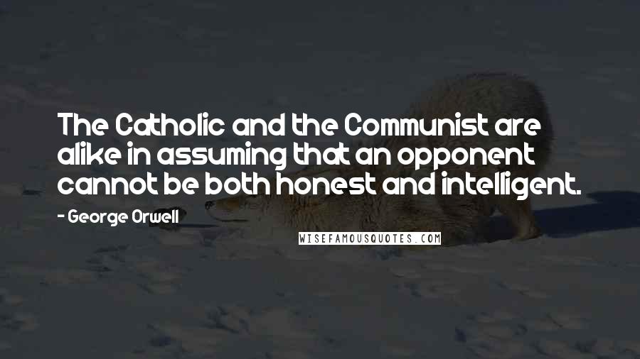 George Orwell Quotes: The Catholic and the Communist are alike in assuming that an opponent cannot be both honest and intelligent.