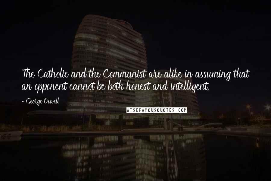 George Orwell Quotes: The Catholic and the Communist are alike in assuming that an opponent cannot be both honest and intelligent.