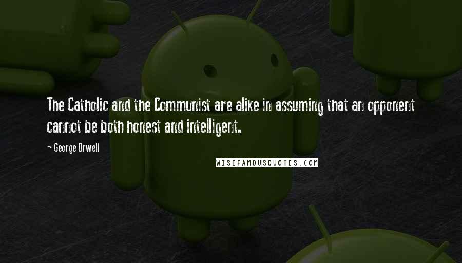 George Orwell Quotes: The Catholic and the Communist are alike in assuming that an opponent cannot be both honest and intelligent.