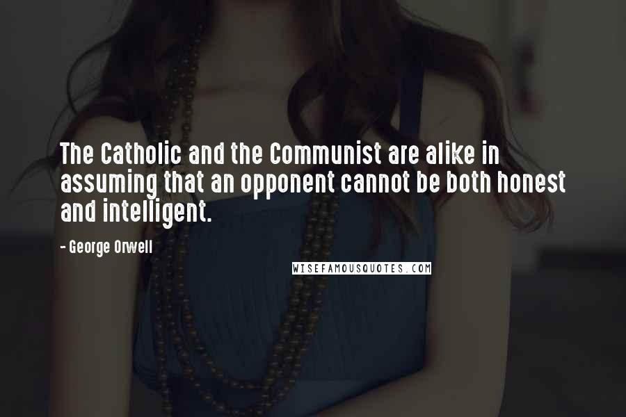 George Orwell Quotes: The Catholic and the Communist are alike in assuming that an opponent cannot be both honest and intelligent.