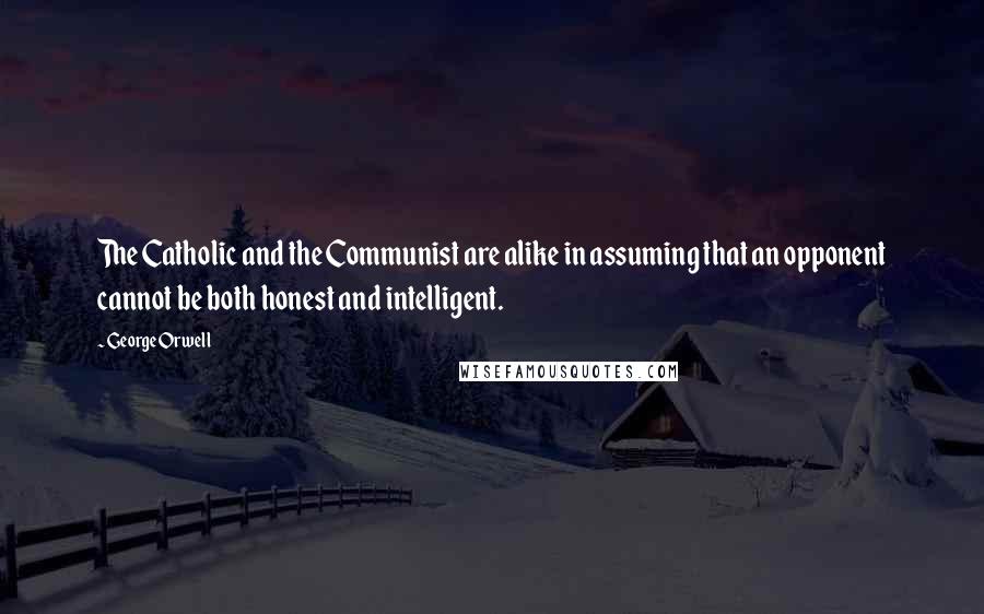 George Orwell Quotes: The Catholic and the Communist are alike in assuming that an opponent cannot be both honest and intelligent.