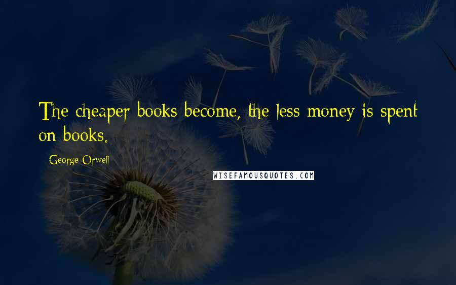 George Orwell Quotes: The cheaper books become, the less money is spent on books.