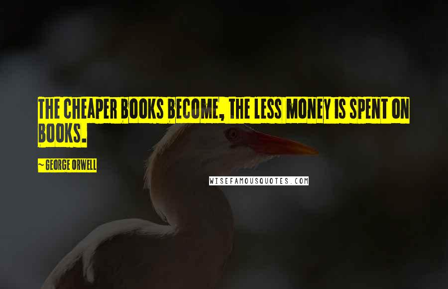 George Orwell Quotes: The cheaper books become, the less money is spent on books.