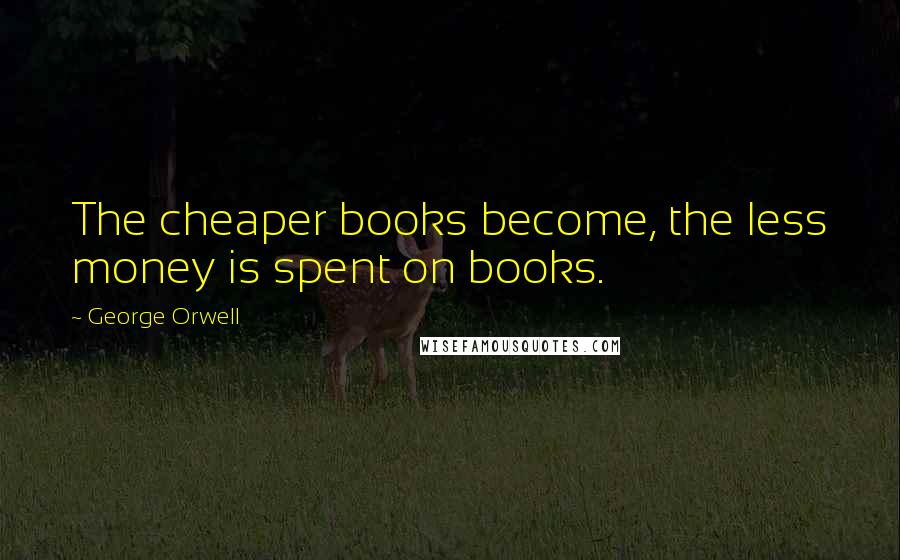 George Orwell Quotes: The cheaper books become, the less money is spent on books.