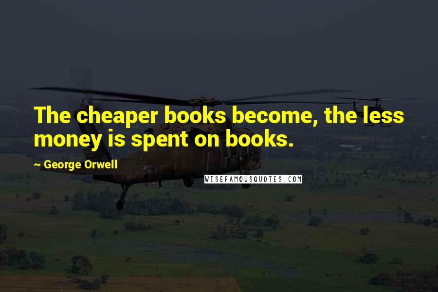 George Orwell Quotes: The cheaper books become, the less money is spent on books.