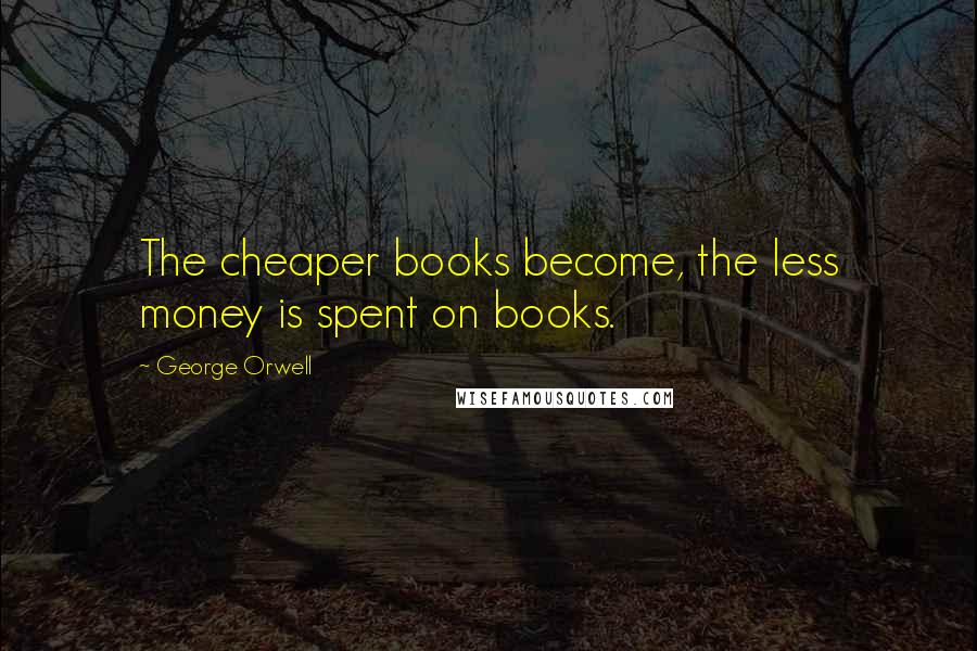 George Orwell Quotes: The cheaper books become, the less money is spent on books.