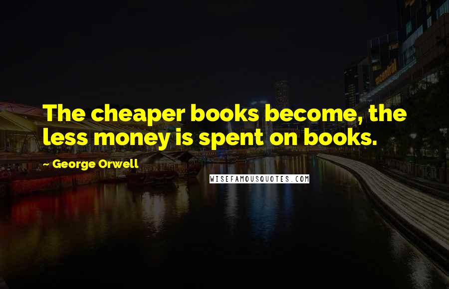 George Orwell Quotes: The cheaper books become, the less money is spent on books.