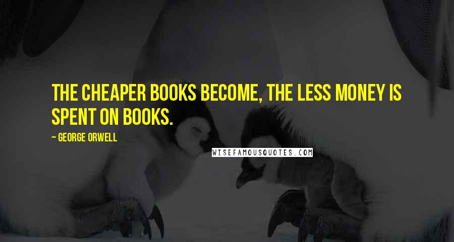 George Orwell Quotes: The cheaper books become, the less money is spent on books.