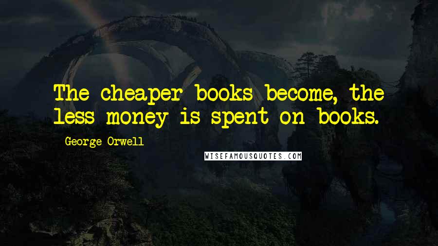 George Orwell Quotes: The cheaper books become, the less money is spent on books.