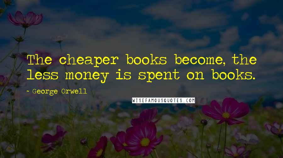 George Orwell Quotes: The cheaper books become, the less money is spent on books.