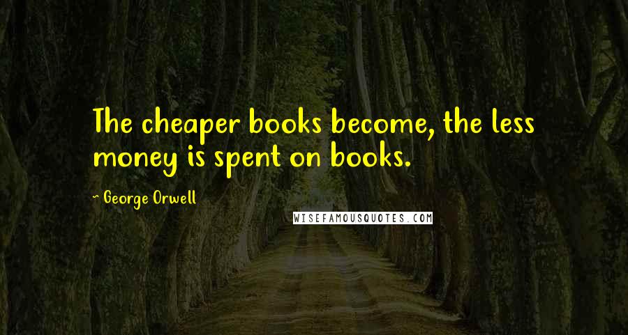 George Orwell Quotes: The cheaper books become, the less money is spent on books.
