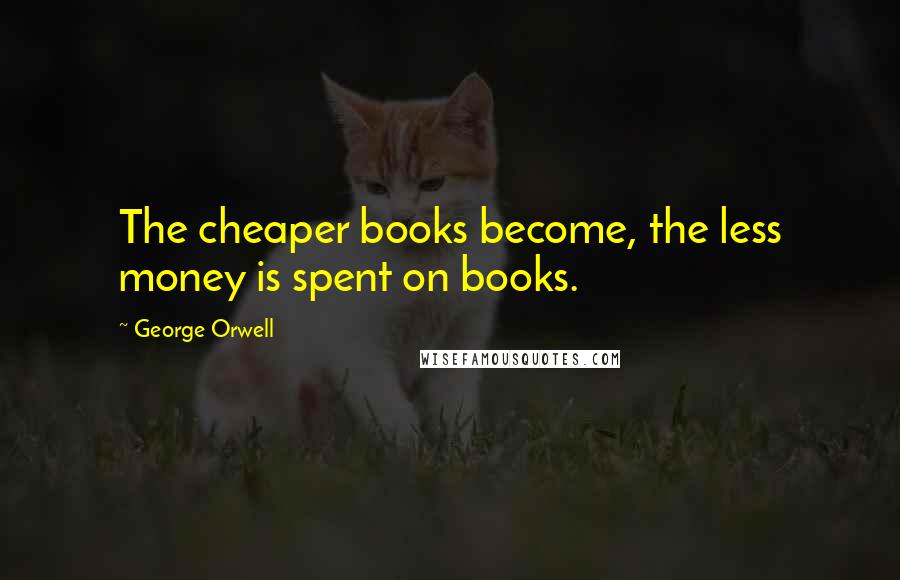 George Orwell Quotes: The cheaper books become, the less money is spent on books.