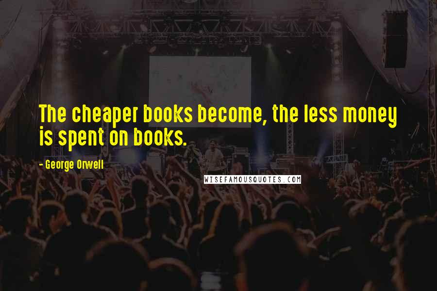 George Orwell Quotes: The cheaper books become, the less money is spent on books.