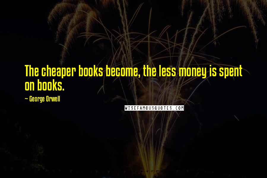 George Orwell Quotes: The cheaper books become, the less money is spent on books.