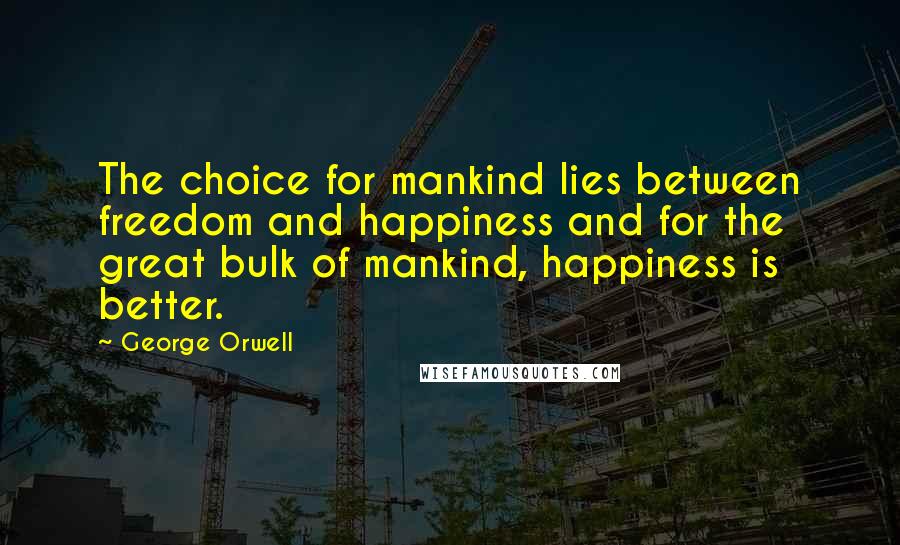 George Orwell Quotes: The choice for mankind lies between freedom and happiness and for the great bulk of mankind, happiness is better.