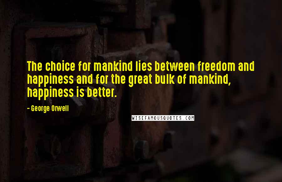 George Orwell Quotes: The choice for mankind lies between freedom and happiness and for the great bulk of mankind, happiness is better.