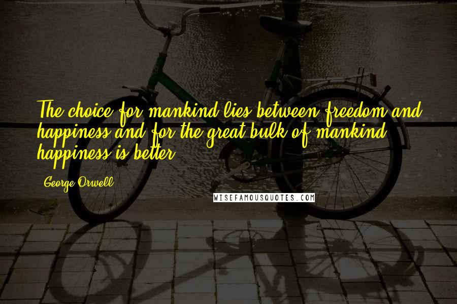 George Orwell Quotes: The choice for mankind lies between freedom and happiness and for the great bulk of mankind, happiness is better.