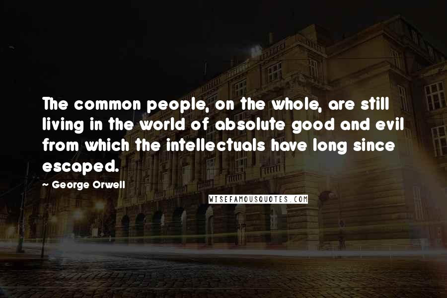 George Orwell Quotes: The common people, on the whole, are still living in the world of absolute good and evil from which the intellectuals have long since escaped.